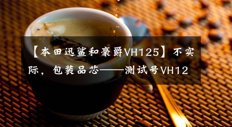【本田迅鲨和豪爵VH125】不实际，包装品芯——测试号VH125