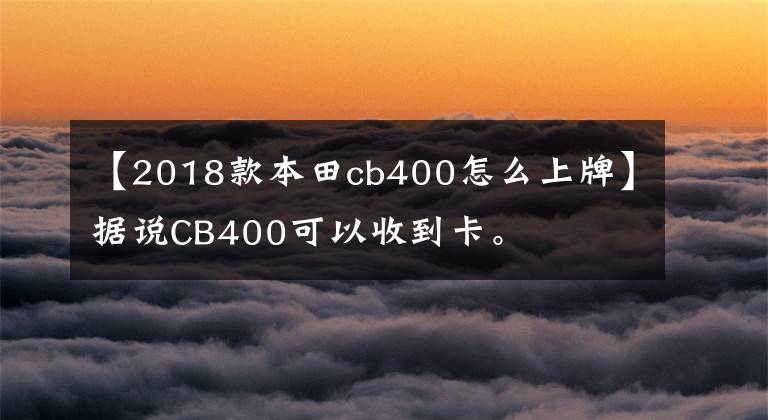 【2018款本田cb400怎么上牌】据说CB400可以收到卡。