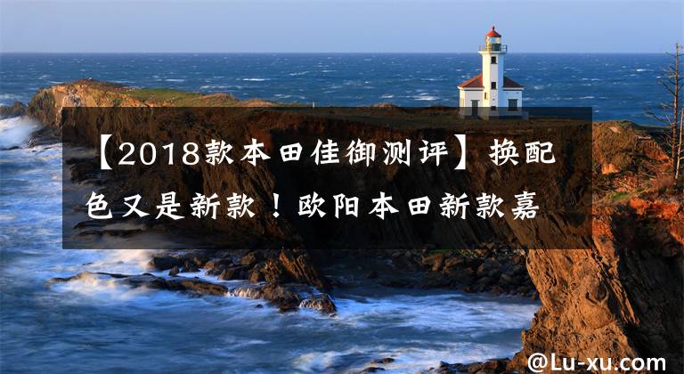 【2018款本田佳御测评】换配色又是新款！欧阳本田新款嘉裕上市，售价仍然是13680