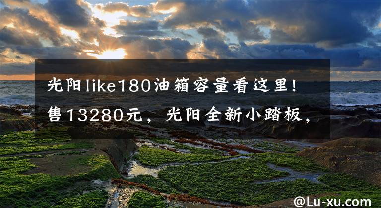 光阳like180油箱容量看这里!售13280元，光阳全新小踏板，提速很猛，250挡车都比不了