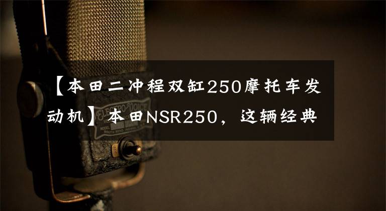 【本田二冲程双缸250摩托车发动机】本田NSR250，这辆经典的充电车，你知道多少？