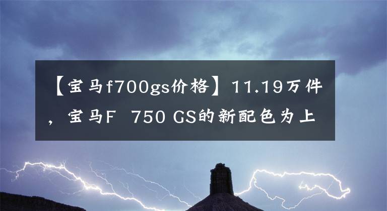 【宝马f700gs价格】11.19万件，宝马F  750 GS的新配色为上海车展增光添彩！