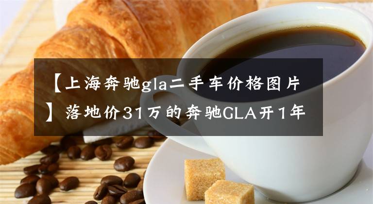 【上海奔驰gla二手车价格图片】落地价31万的奔驰GLA开1年贬值7万，车主：奔驰也靠不住了！