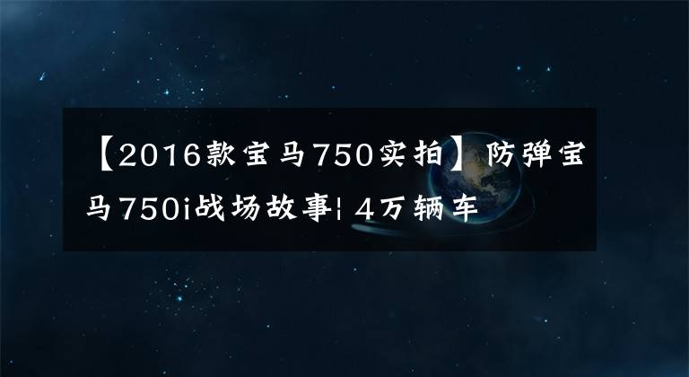 【2016款宝马750实拍】防弹宝马750i战场故事| 4万辆车