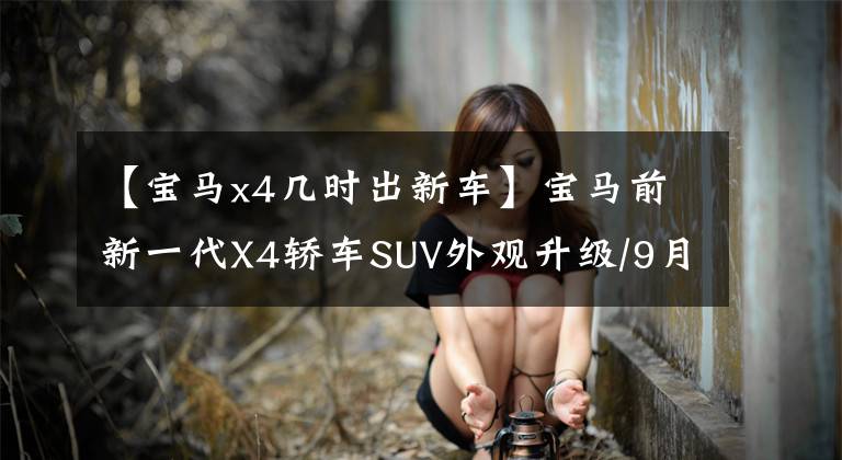 【宝马x4几时出新车】宝马前新一代X4轿车SUV外观升级/9月正式亮相