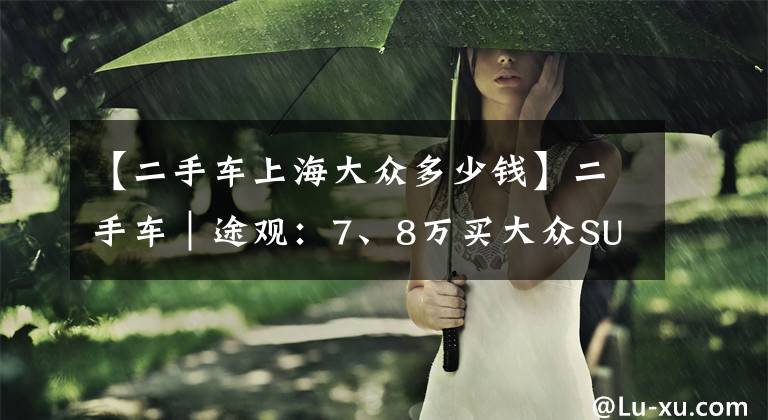 【二手车上海大众多少钱】二手车｜途观：7、8万买大众SUV当家花旦，快来看文章配图