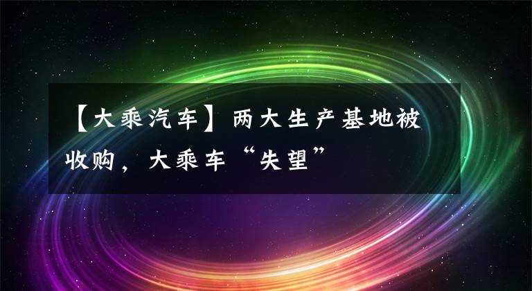 【大乘汽车】两大生产基地被收购，大乘车“失望”