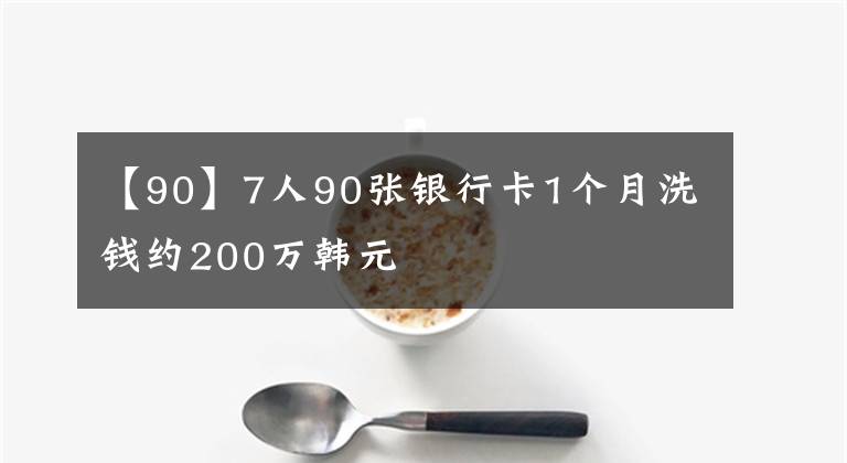 【90】7人90张银行卡1个月洗钱约200万韩元