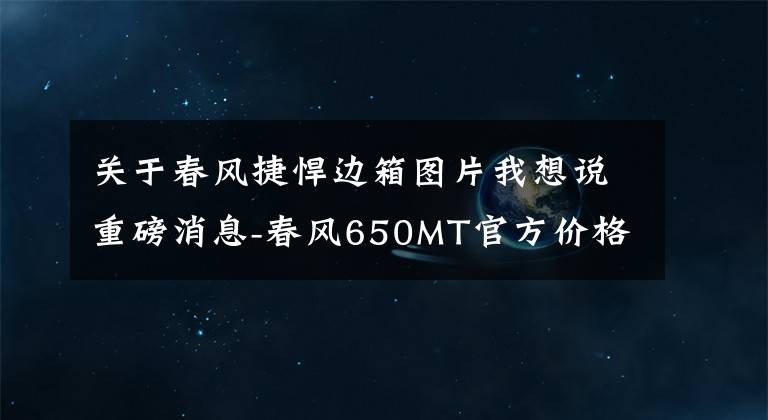 关于春风捷悍边箱图片我想说重磅消息-春风650MT官方价格震撼公布，2017拧油出发！