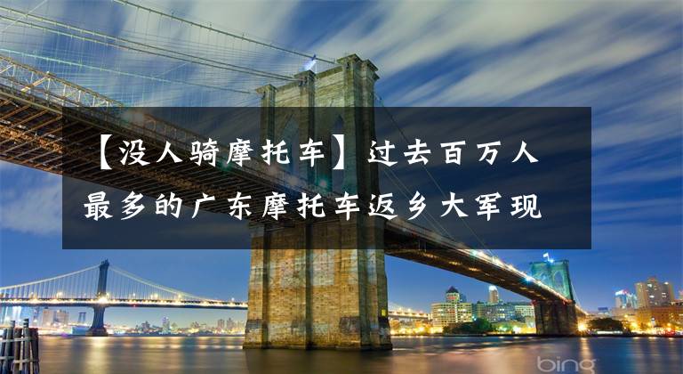 【没人骑摩托车】过去百万人最多的广东摩托车返乡大军现状如何？文章配图