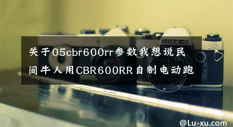 关于05cbr600rr参数我想说民间牛人用CBR600RR自制电动跑车-极速153续航260