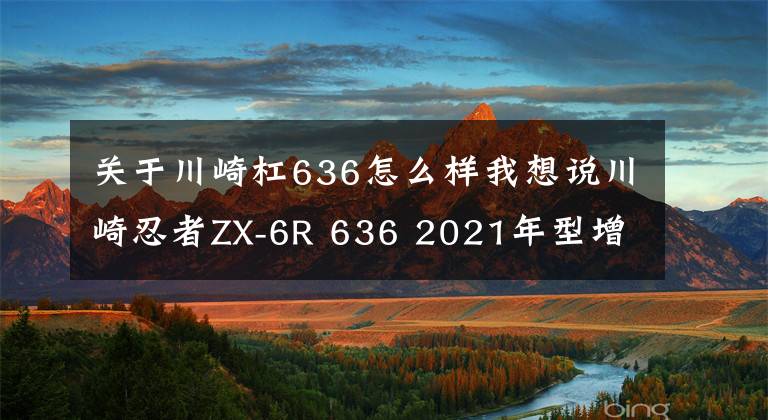 关于川崎杠636怎么样我想说川崎忍者ZX-6R 636 2021年型增加新配色，不排除会有更大更新动作