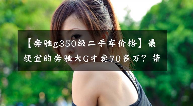 【奔驰g350级二手车价格】最便宜的奔驰大G才卖70多万？带你看看柴油版G350d什么样文章配图