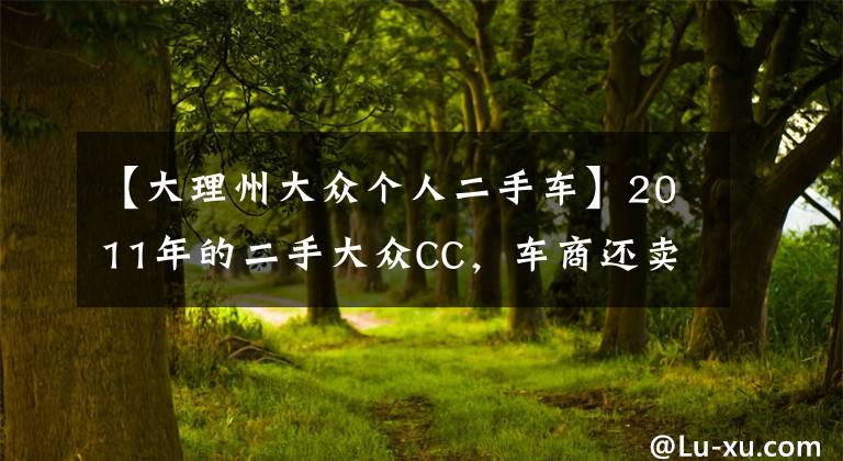 【大理州大众个人二手车】2011年的二手大众CC，车商还卖13.5万，值吗？文章配图