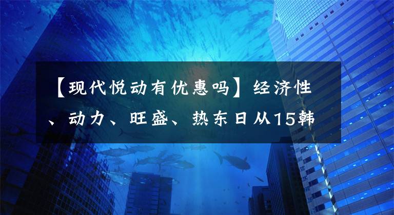 【现代悦动有优惠吗】经济性、动力、旺盛、热东日从15韩元开始提供5年零利息。