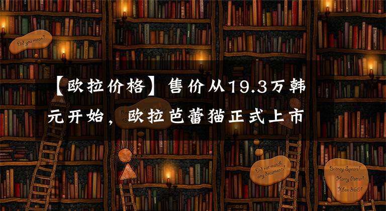 【欧拉价格】售价从19.3万韩元开始，欧拉芭蕾猫正式上市文章配图
