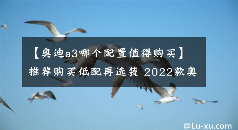 【奥迪a3哪个配置值得购买】推荐购买低配再选装 2022款奥迪A3导购