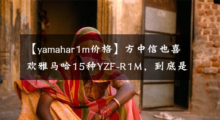 【yamahar1m价格】方中信也喜欢雅马哈15种YZF-R1M，到底是怎么样的盲品？文章配图