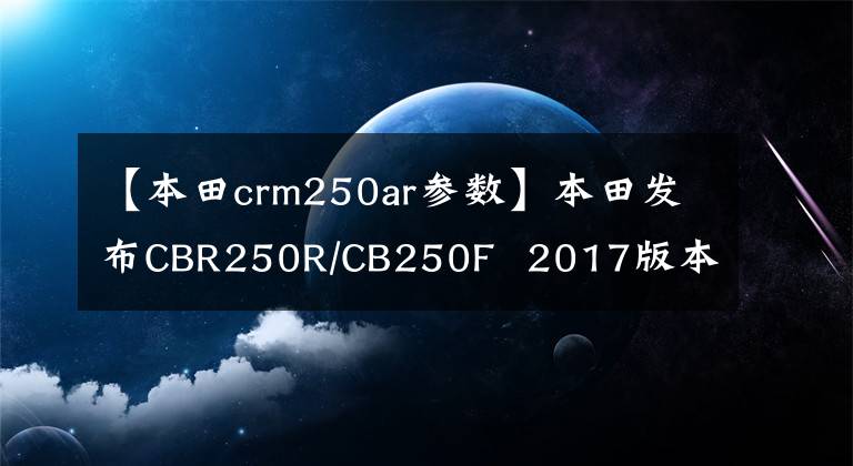 【本田crm250ar参数】本田发布CBR250R/CB250F 2017版本