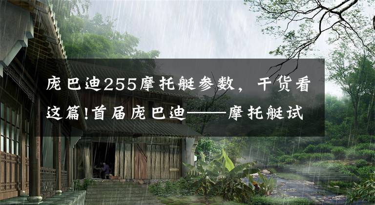 庞巴迪255摩托艇参数，干货看这篇!首届庞巴迪——摩托艇试驾活动在贵阳举行