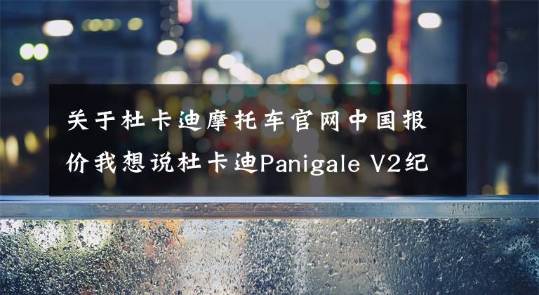 关于杜卡迪摩托车官网中国报价我想说杜卡迪Panigale V2纪念版国内上市，售价22.2万，配备全套奥林斯