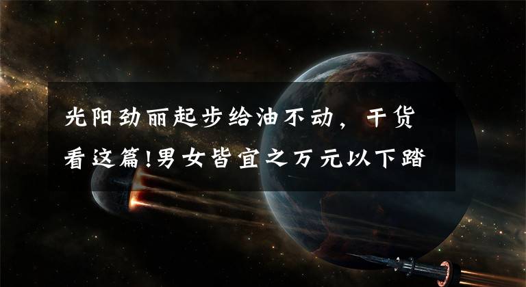 光阳劲丽起步给油不动，干货看这篇!男女皆宜之万元以下踏板车推荐文章配图
