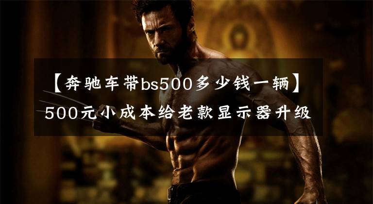 【奔驰车带bs500多少钱一辆】500元小成本给老款显示器升级 这效果够“哇塞”