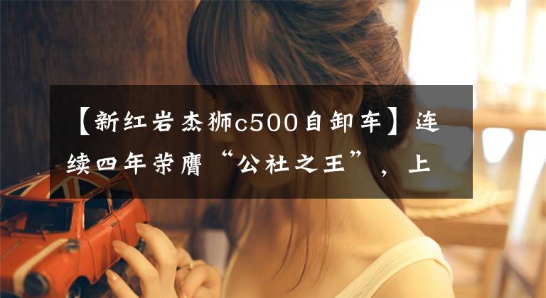 【新红岩杰狮c500自卸车】连续四年荣膺“公社之王”，上汽红岩为什么这么牛？文章配图