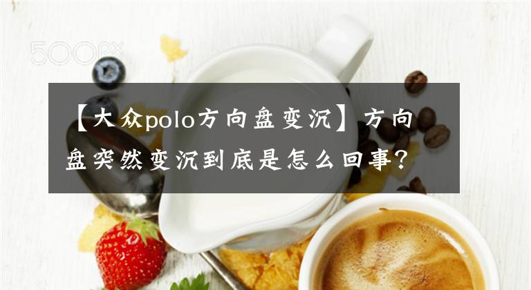 【大众polo方向盘变沉】方向盘突然变沉到底是怎么回事？文章配图