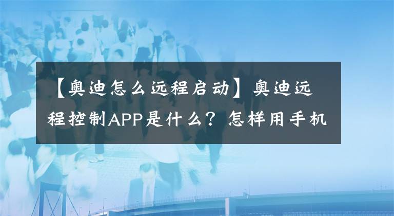 【奥迪怎么远程启动】奥迪远程控制APP是什么？怎样用手机定位