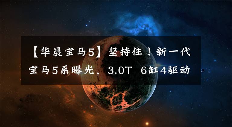 【华晨宝马5】坚持住！新一代宝马5系曝光，3.0T 6缸4驱动器，体积大，运动文章配图