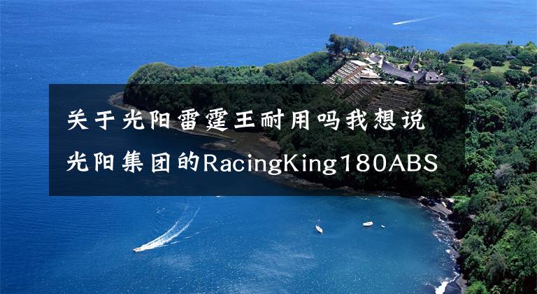 关于光阳雷霆王耐用吗我想说光阳集团的RacingKing180ABS是否值得大家入手呢？