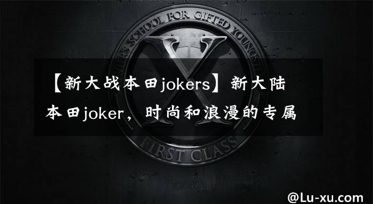 【新大战本田jokers】新大陆本田joker，时尚和浪漫的专属代名词
