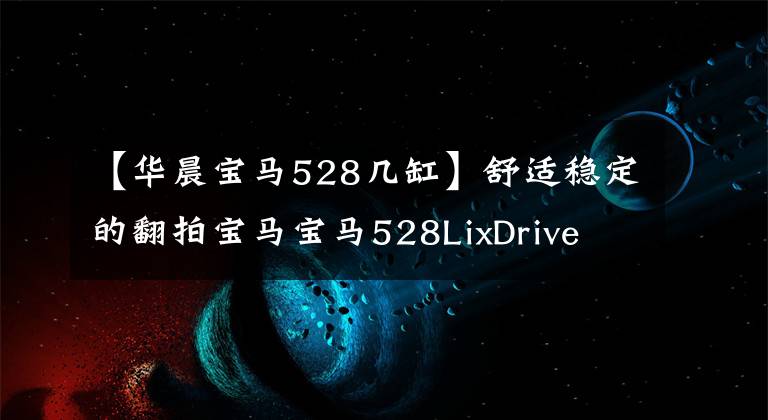 【华晨宝马528几缸】舒适稳定的翻拍宝马宝马528LixDrive