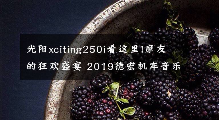 光阳xciting250i看这里!摩友的狂欢盛宴 2019德宏机车音乐节光阳之夜