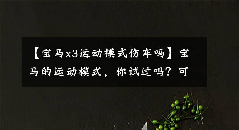 【宝马x3运动模式伤车吗】宝马的运动模式，你试过吗？可以继续使用吗？