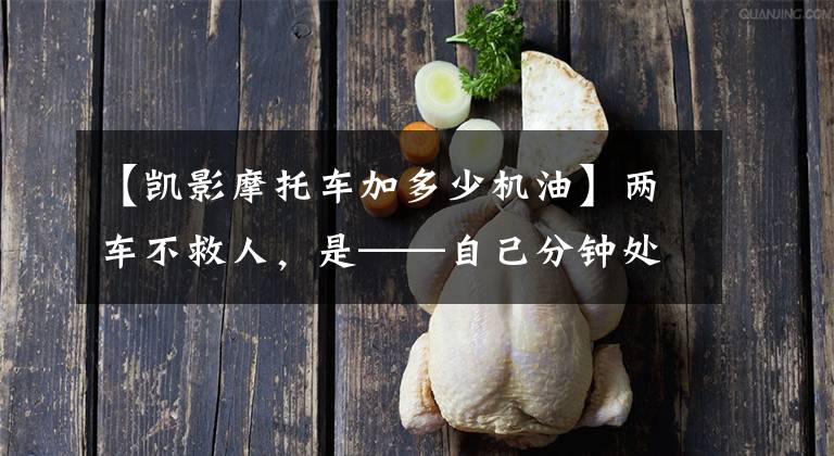 【凯影摩托车加多少机油】两车不救人，是——自己分钟处理的机械油篇。文章配图