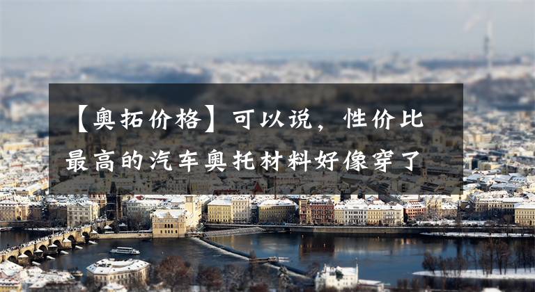 【奥拓价格】可以说，性价比最高的汽车奥托材料好像穿了薄的半袖。文章配图