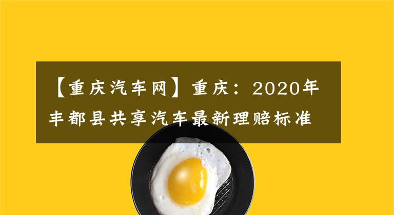 【重庆汽车网】重庆：2020年丰都县共享汽车最新理赔标准文章配图