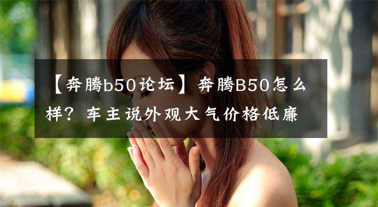 【奔腾b50论坛】奔腾B50怎么样？车主说外观大气价格低廉，现在发现了两个缺点文章配图