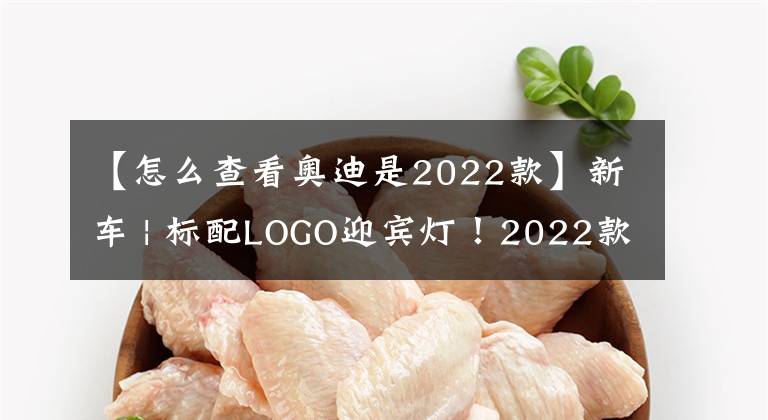 【怎么查看奥迪是2022款】新车 | 标配LOGO迎宾灯！2022款奥迪A4L到店实拍，售30.68万元起