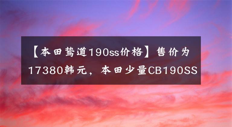 【本田鸷道190ss价格】售价为17380韩元，本田少量CB190SS正式发布，挑战国内复古市场
