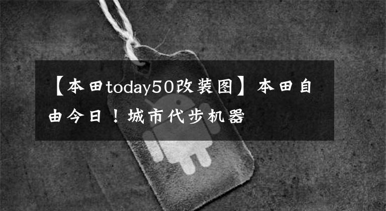 【本田today50改装图】本田自由今日！城市代步机器