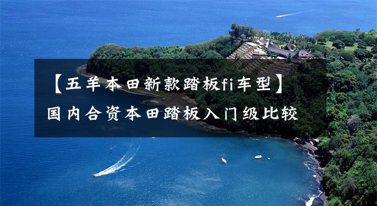 【五羊本田新款踏板fi车型】国内合资本田踏板入门级比较