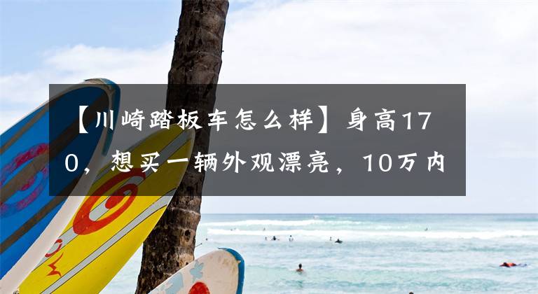 【川崎踏板车怎么样】身高170，想买一辆外观漂亮，10万内的踏板或者跨骑车，求推荐