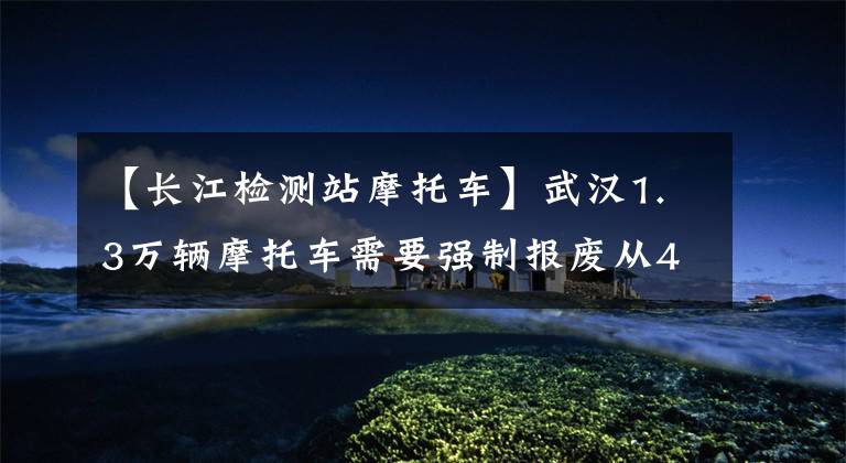 【长江检测站摩托车】武汉1.3万辆摩托车需要强制报废从4月16日开始禁止在市中心通行文章配图