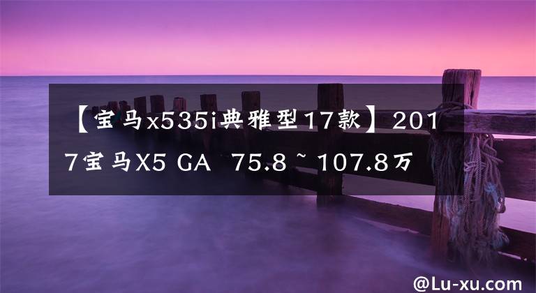 【宝马x535i典雅型17款】2017宝马X5 GA  75.8 ~ 107.8万韩元