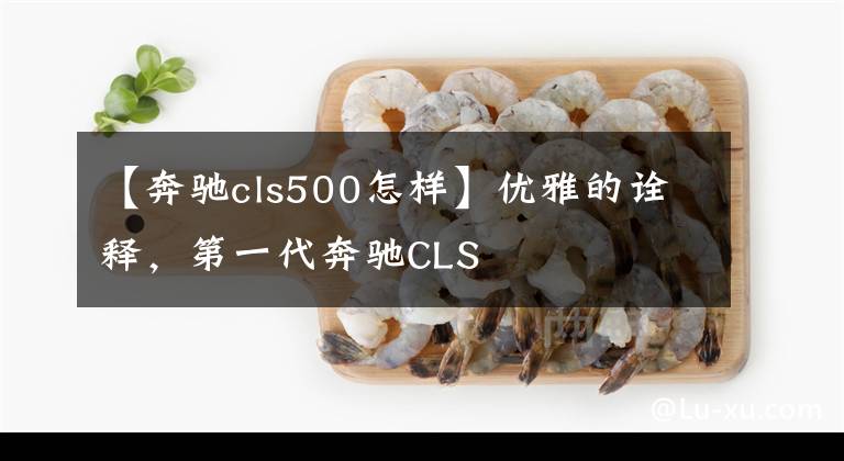 【奔驰cls500怎样】优雅的诠释，第一代奔驰CLS