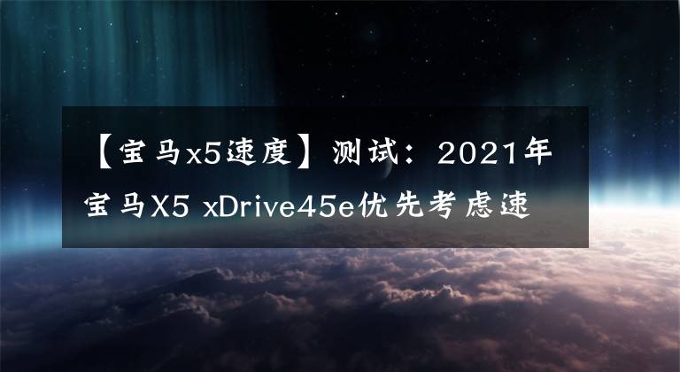 【宝马x5速度】测试：2021年宝马X5 xDrive45e优先考虑速度范围