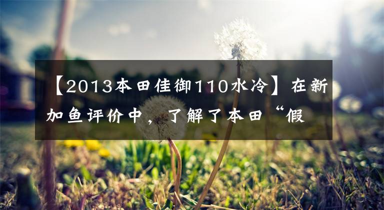 【2013本田佳御110水冷】在新加鱼评价中，了解了本田“假水冷”的LCE缸水冷发动机冷却技术。文章配图